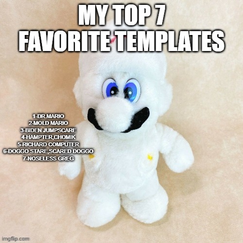 Mold | MY TOP 7 FAVORITE TEMPLATES; 1-DR.MARIO
2-MOLD MARIO
3-BIDEN JUMPSCARE
4-HAMPTER,CHOMIK
5-RICHARD COMPUTER
6-DOGGO STARE,SCARED DOGGO
7-NOSELESS GREG | image tagged in mold | made w/ Imgflip meme maker