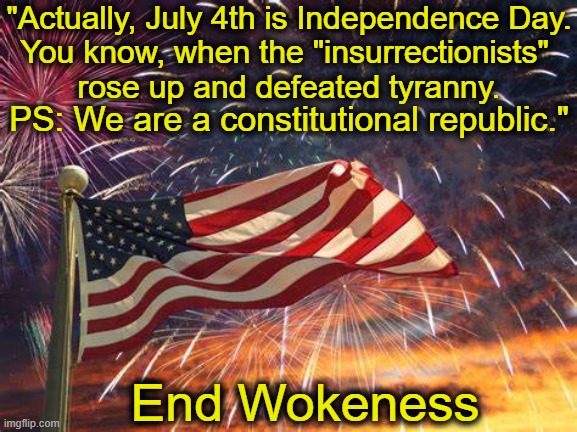 In Response to Barack Obama | "Actually, July 4th is Independence Day.

You know, when the "insurrectionists" 

rose up and defeated tyranny. PS: We are a constitutional republic."; End Wokeness | image tagged in politics,4th of july,independence day,patriots,progressives,liberals vs conservatives | made w/ Imgflip meme maker