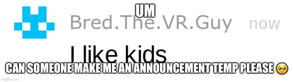 i like kids | UM; CAN SOMEONE MAKE ME AN ANNOUNCEMENT TEMP PLEASE 🥺 | image tagged in i like kids | made w/ Imgflip meme maker