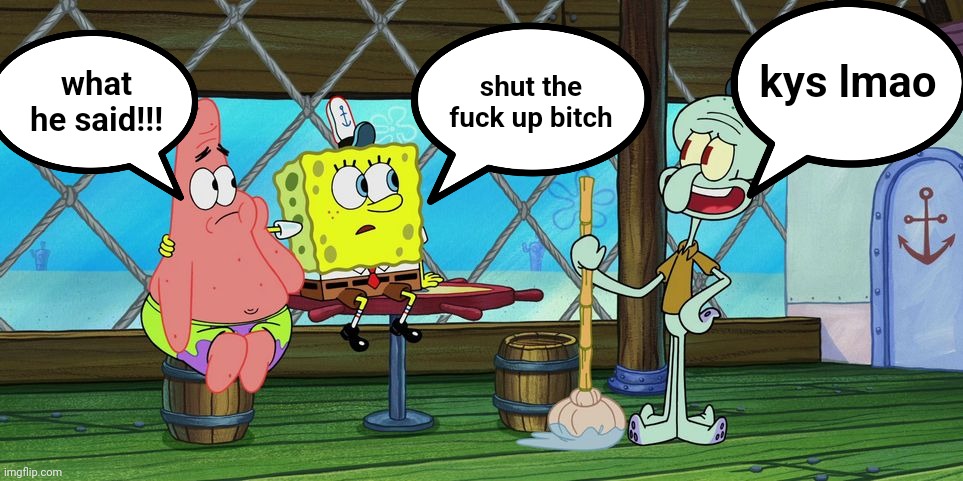 #12 | what he said!!! shut the fuck up bitch; kys lmao | image tagged in spongebob squidward and patrick template | made w/ Imgflip meme maker