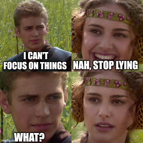 I lost the ability to focus :/ | I CAN'T FOCUS ON THINGS; NAH, STOP LYING; WHAT? | image tagged in anakin padme 4 panel,focus,distraction,huh,what | made w/ Imgflip meme maker