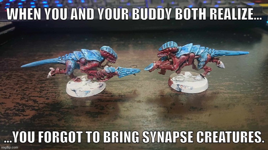 Tyranids | WHEN YOU AND YOUR BUDDY BOTH REALIZE... ...YOU FORGOT TO BRING SYNAPSE CREATURES. | image tagged in tyranid,warhammer,warhammer40k,warhammer 40k | made w/ Imgflip meme maker