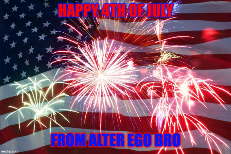 happy 4th of july from alter ego bro | HAPPY 4TH OF JULY; FROM ALTER EGO BRO | image tagged in 4th of july flag fireworks | made w/ Imgflip meme maker