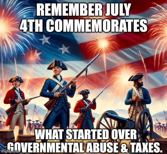 Independence | REMEMBER JULY 4TH COMMEMORATES; WHAT STARTED OVER GOVERNMENTAL ABUSE & TAXES. | made w/ Imgflip meme maker