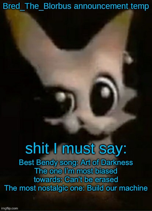 Bred_The_Blorbus announcement temp (Thx Dr.Disrepect) | Best Bendy song: Art of Darkness
The one I’m most biased towards: Can’t be erased
The most nostalgic one: Build our machine | image tagged in bred_the_blorbus announcement temp thx dr disrepect | made w/ Imgflip meme maker