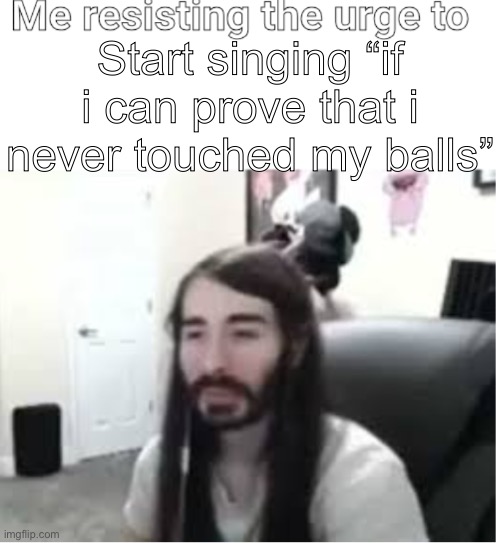 Me resisting the urge to X | Start singing “if i can prove that i never touched my balls” | image tagged in me resisting the urge to x | made w/ Imgflip meme maker