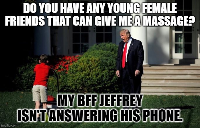 Trump Lawn Mower | DO YOU HAVE ANY YOUNG FEMALE FRIENDS THAT CAN GIVE ME A MASSAGE? MY BFF JEFFREY ISN'T ANSWERING HIS PHONE. | image tagged in trump lawn mower | made w/ Imgflip meme maker