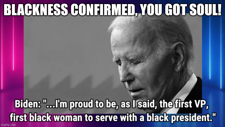 The first Black Woman Vice President was a Biden. | BLACKNESS CONFIRMED, YOU GOT SOUL! | image tagged in memes,politics,democrats,republicans,lol,trending | made w/ Imgflip meme maker