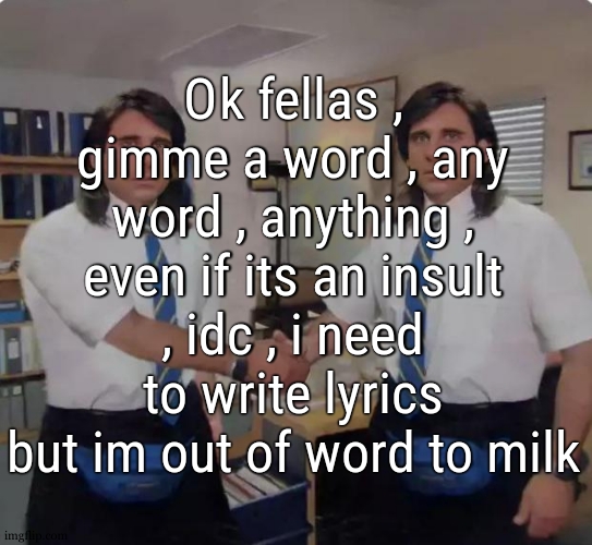 writing lyrics makes me feel good even if im writing bull crap | Ok fellas , gimme a word , any word , anything , even if its an insult , idc , i need to write lyrics but im out of word to milk | image tagged in michael scott handshaking himself | made w/ Imgflip meme maker