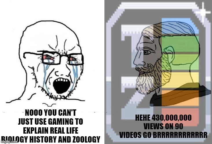 Tierzoo be like | HEHE 430,000,000 VIEWS ON 90 VIDEOS GO BRRRRRRRRRRRR; NOOO YOU CAN'T JUST USE GAMING TO EXPLAIN REAL LIFE BIOLOGY HISTORY AND ZOOLOGY | image tagged in soyboy vs yes chad,tierzoo,wojak,meme,zoology,youtube | made w/ Imgflip meme maker