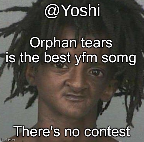 yoshi's cursed mugshot temp | Orphan tears is the best yfm somg; There's no contest | image tagged in yoshi's cursed mugshot temp | made w/ Imgflip meme maker