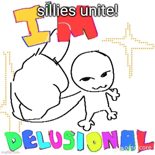 im getting less and less creative lol | sillies unite! | image tagged in i'm delusional | made w/ Imgflip meme maker