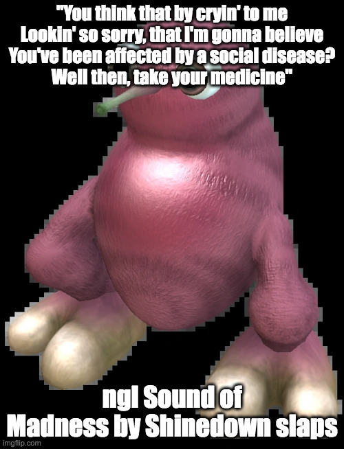 You can sleep with a gun, But when you gonna wake up and fight? | "You think that by cryin' to me
Lookin' so sorry, that I'm gonna believe
You've been affected by a social disease?
Well then, take your medicine"; ngl Sound of Madness by Shinedown slaps | image tagged in spore bean | made w/ Imgflip meme maker