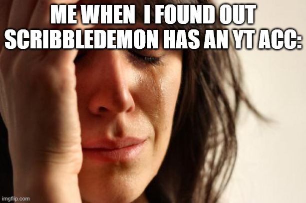 WHY?? | ME WHEN  I FOUND OUT SCRIBBLEDEMON HAS AN YT ACC: | image tagged in memes,first world problems,scribbledemon,youtube | made w/ Imgflip meme maker