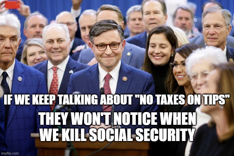 IF WE KEEP TALKING ABOUT "NO TAXES ON TIPS"; THEY WON'T NOTICE WHEN WE KILL SOCIAL SECURITY | image tagged in tips,social security,gop | made w/ Imgflip meme maker