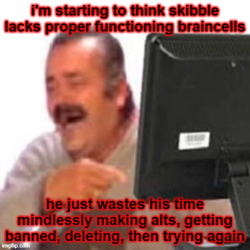 it's pitiful, and kinda funny, but he should go touch grass for once in his f**king life | i'm starting to think skibble lacks proper functioning braincells; he just wastes his time mindlessly making alts, getting banned, deleting, then trying again | image tagged in kekw monitor | made w/ Imgflip meme maker