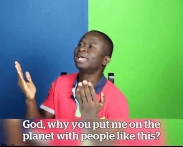 god, why you put me on planet with people like this? | image tagged in god why you put me on planet with people like this | made w/ Imgflip meme maker