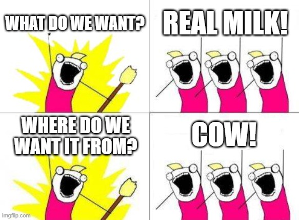 What Do We Want | WHAT DO WE WANT? REAL MILK! COW! WHERE DO WE WANT IT FROM? | image tagged in memes,what do we want | made w/ Imgflip meme maker
