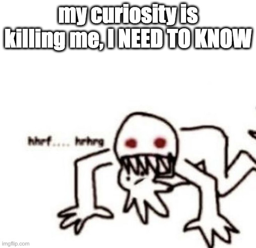 i may not make it out alive, but im gonna try | my curiosity is killing me, I NEED TO KNOW | image tagged in r a g e | made w/ Imgflip meme maker