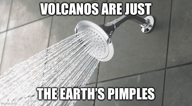 Or something else since it squirts ? | VOLCANOS ARE JUST; THE EARTH’S PIMPLES | image tagged in shower thoughts | made w/ Imgflip meme maker