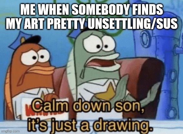 Calm Down Guys it's Just Drawings! | ME WHEN SOMEBODY FINDS MY ART PRETTY UNSETTLING/SUS | image tagged in calm down son it's just a drawing,response,just plain comedy,ha ha tags go brr,lmao,tummy | made w/ Imgflip meme maker