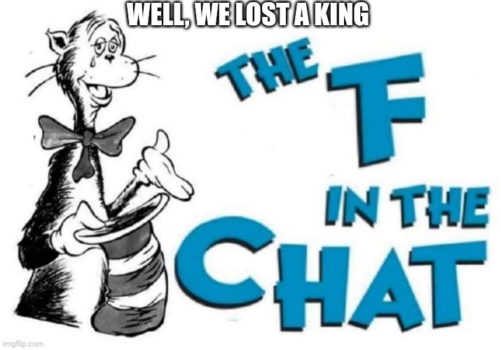 The F in the Chat | WELL, WE LOST A KING | image tagged in the f in the chat | made w/ Imgflip meme maker