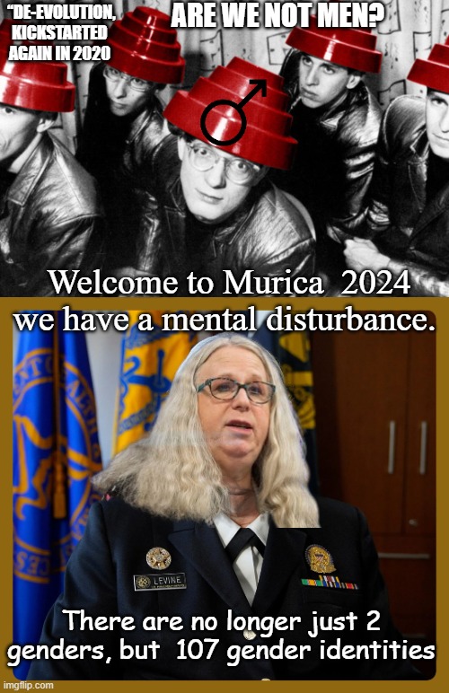 “De-Evolution, 2020 | ARE WE NOT MEN? “DE-EVOLUTION, KICKSTARTED AGAIN IN 2020; Welcome to Murica  2024 we have a mental disturbance. There are no longer just 2 genders, but  107 gender identities | image tagged in mentally ill,politics lol | made w/ Imgflip meme maker