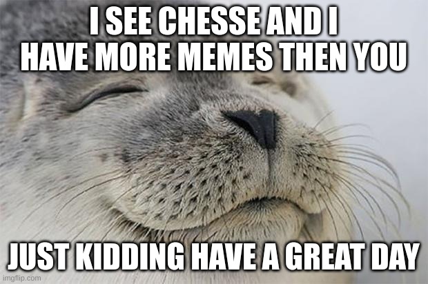 Satisfied Seal Meme | I SEE CHESSE AND I HAVE MORE MEMES THEN YOU; JUST KIDDING HAVE A GREAT DAY | image tagged in memes,satisfied seal | made w/ Imgflip meme maker