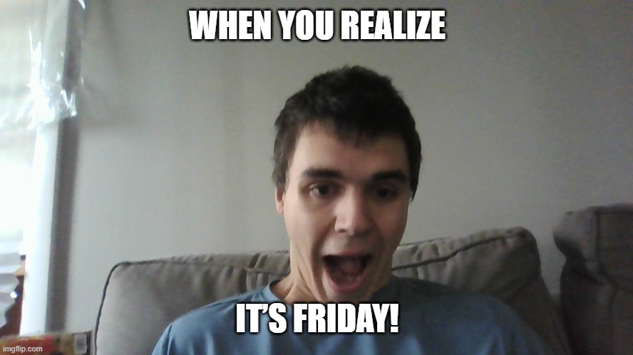 Friday Frenzy: Ready for the Weekend | WHEN YOU REALIZE; IT’S FRIDAY! | image tagged in meme | made w/ Imgflip meme maker