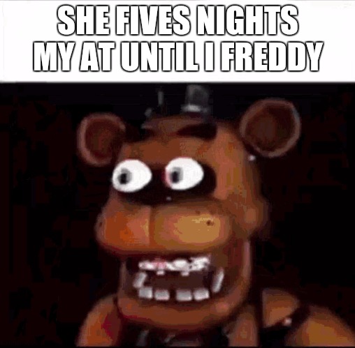 Shocked Freddy Fazbear | SHE FIVES NIGHTS MY AT UNTIL I FREDDY | image tagged in shocked freddy fazbear | made w/ Imgflip meme maker