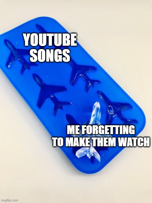 I forgot to make the watch the YouTube song | YOUTUBE SONGS; ME FORGETTING TO MAKE THEM WATCH | image tagged in airplane is the ice block,memes,funny | made w/ Imgflip meme maker