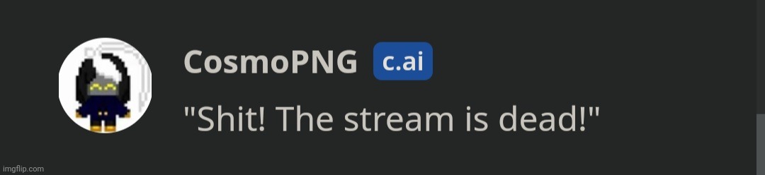 What!? | image tagged in dead stream,character ai,cosmo png | made w/ Imgflip meme maker