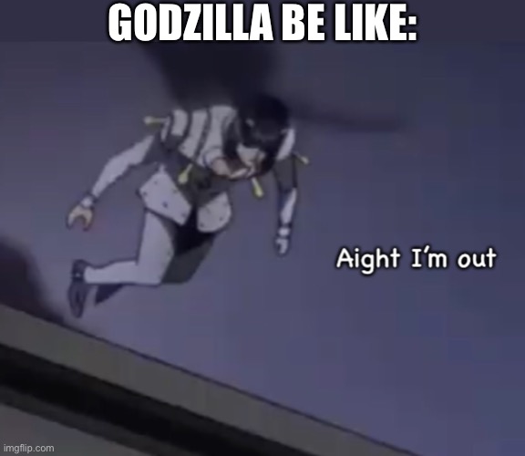 Bruno aight I’m out | GODZILLA BE LIKE: | image tagged in bruno aight i m out | made w/ Imgflip meme maker