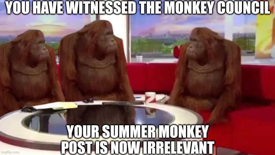 where monkey | YOU HAVE WITNESSED THE MONKEY COUNCIL YOUR SUMMER MONKEY POST IS NOW IRRELEVANT | image tagged in where monkey | made w/ Imgflip meme maker