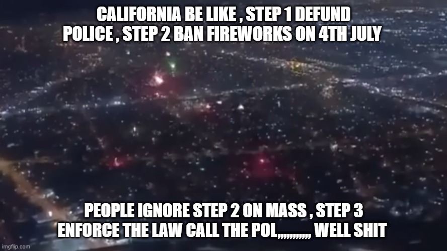 CALIFORNIA BE LIKE , STEP 1 DEFUND POLICE , STEP 2 BAN FIREWORKS ON 4TH JULY; PEOPLE IGNORE STEP 2 ON MASS , STEP 3 ENFORCE THE LAW CALL THE POL,,,,,,,,,,, WELL SHIT | made w/ Imgflip meme maker