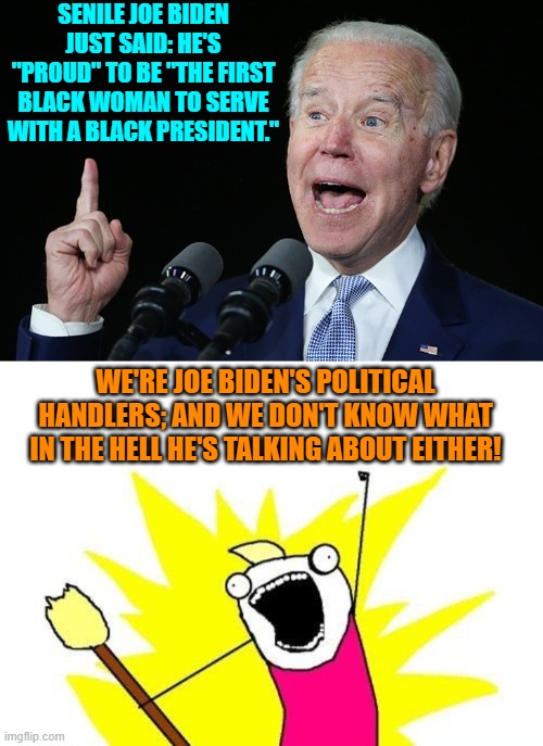 No matter the base salary they can't possibly pay enough to be a Joe Biden handler. | SENILE JOE BIDEN JUST SAID: HE'S "PROUD" TO BE "THE FIRST BLACK WOMAN TO SERVE WITH A BLACK PRESIDENT."; WE'RE JOE BIDEN'S POLITICAL HANDLERS; AND WE DON'T KNOW WHAT IN THE HELL HE'S TALKING ABOUT EITHER! | image tagged in x all the y | made w/ Imgflip meme maker