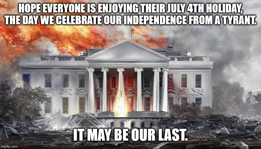 Last July 4 | HOPE EVERYONE IS ENJOYING THEIR JULY 4TH HOLIDAY, THE DAY WE CELEBRATE OUR INDEPENDENCE FROM A TYRANT. IT MAY BE OUR LAST. | made w/ Imgflip meme maker