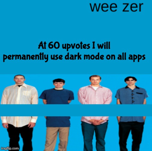 Yuh | At 60 upvotes I will permanently use dark mode on all apps | image tagged in wee zer | made w/ Imgflip meme maker