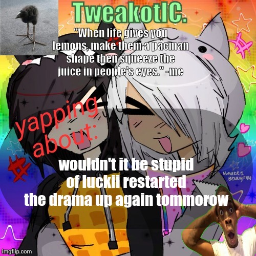 smores 14th announcement temp | wouldn't it be stupid of luckii restarted the drama up again tommorow | image tagged in smores 14th announcement temp | made w/ Imgflip meme maker