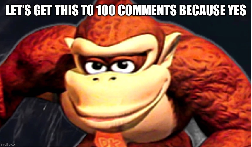 Donkey Kong’s Seducing Face | LET’S GET THIS TO 100 COMMENTS BECAUSE YES | image tagged in donkey kong s seducing face | made w/ Imgflip meme maker