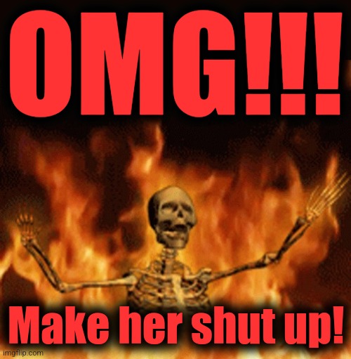 Skeleton Burning In Hell | OMG!!! Make her shut up! | image tagged in skeleton burning in hell | made w/ Imgflip meme maker