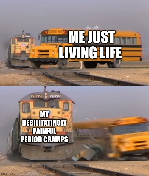 Ow | ME JUST LIVING LIFE; MY DEBILITATINGLY PAINFUL PERIOD CRAMPS | image tagged in a train hitting a school bus | made w/ Imgflip meme maker