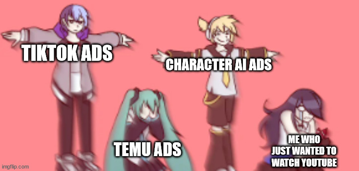 i just wanted to watch some youtube | TIKTOK ADS; CHARACTER AI ADS; TEMU ADS; ME WHO JUST WANTED TO WATCH YOUTUBE | image tagged in vocaloid project sekai but it's monika t pose x2,temu,tiktok,character ai,youtube,youtube ads | made w/ Imgflip meme maker
