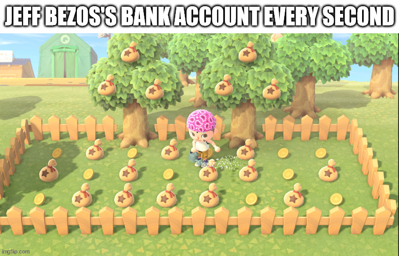 he's making a lot of money though | JEFF BEZOS'S BANK ACCOUNT EVERY SECOND | image tagged in jmerlisttv watering my bread,animal crossing,money,bank,bank account,jeff bezos | made w/ Imgflip meme maker