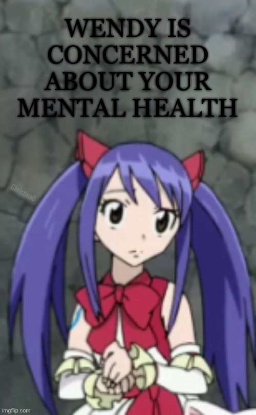Mental Health Meme | WENDY IS CONCERNED ABOUT YOUR MENTAL HEALTH; ChristinaO | image tagged in memes,fairy tail,fairy tail meme,fairy tail memes,wendy marvell,anime meme | made w/ Imgflip meme maker