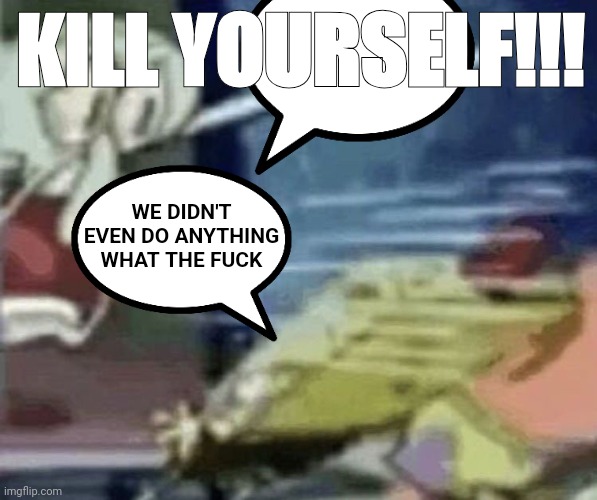 #14 v2 | KILL YOURSELF!!! WE DIDN'T EVEN DO ANYTHING WHAT THE FUCK | image tagged in squidward screaming in low quality | made w/ Imgflip meme maker