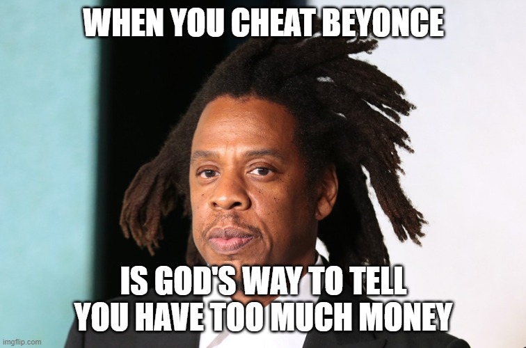 JayZ | WHEN YOU CHEAT BEYONCE; IS GOD'S WAY TO TELL YOU HAVE TOO MUCH MONEY | image tagged in jayz,beyonce,money,cheating,arrogance,ignorance | made w/ Imgflip meme maker