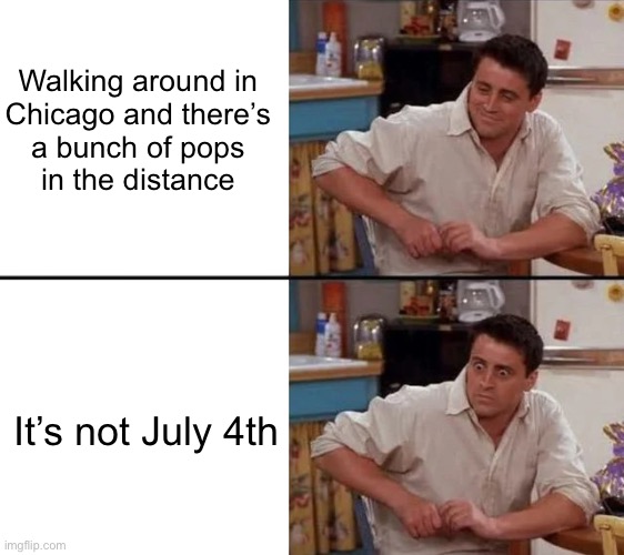 Surprised Joey | Walking around in
Chicago and there’s
a bunch of pops
in the distance; It’s not July 4th | image tagged in surprised joey | made w/ Imgflip meme maker