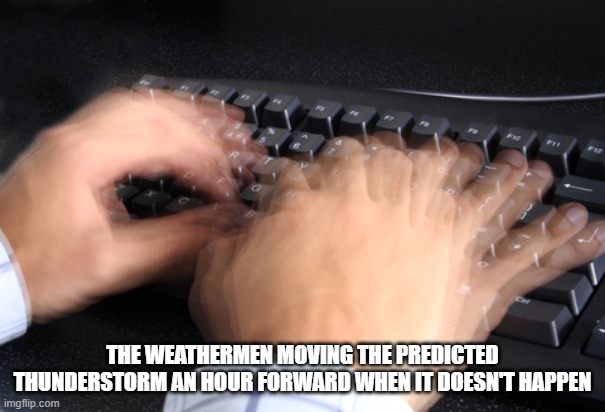 fast typing | THE WEATHERMEN MOVING THE PREDICTED THUNDERSTORM AN HOUR FORWARD WHEN IT DOESN'T HAPPEN | image tagged in fast typing | made w/ Imgflip meme maker