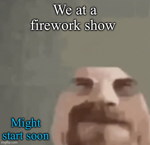 heisenburger | We at a firework show; Might start soon | image tagged in heisenburger | made w/ Imgflip meme maker